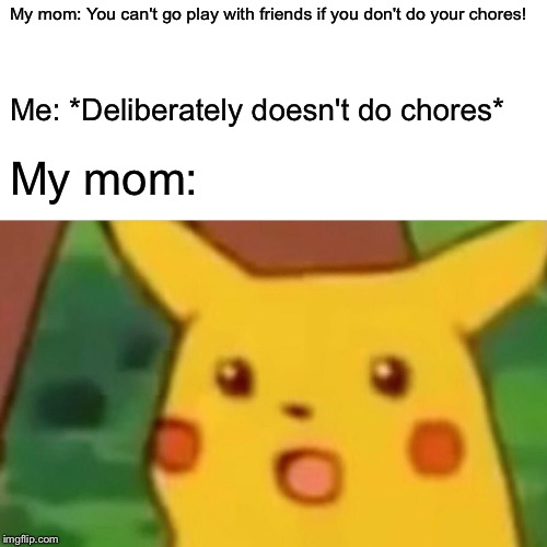 Surprised Pikachu Meme | My mom: You can't go play with friends if you don't do your chores! Me: *Deliberately doesn't do chores*; My mom: | image tagged in memes,surprised pikachu | made w/ Imgflip meme maker