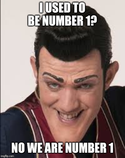 robbie rotten | I USED TO BE NUMBER 1? NO WE ARE NUMBER 1 | image tagged in robbie rotten | made w/ Imgflip meme maker