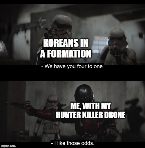 Four to One | KOREANS IN A FORMATION; ME, WITH MY HUNTER KILLER DRONE | image tagged in four to one | made w/ Imgflip meme maker