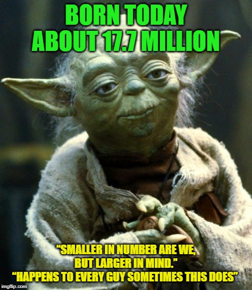 Star Wars Yoda Meme | BORN TODAY ABOUT 17.7 MILLION; “SMALLER IN NUMBER ARE WE, BUT LARGER IN MIND.”
“HAPPENS TO EVERY GUY SOMETIMES THIS DOES” | image tagged in memes,star wars yoda | made w/ Imgflip meme maker