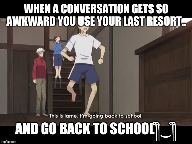 Fruits Basket "This is lame" | WHEN A CONVERSATION GETS SO AWKWARD YOU USE YOUR LAST RESORT.. AND GO BACK TO SCHOOL༎ຶ‿༎ຶ | image tagged in fruits basket this is lame | made w/ Imgflip meme maker