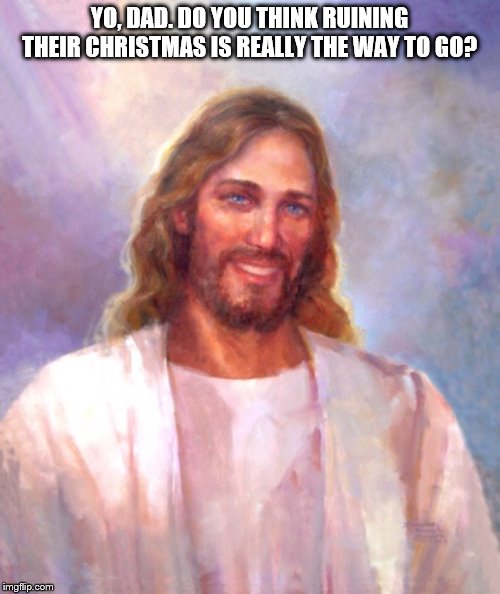 Smiling Jesus Meme | YO, DAD. DO YOU THINK RUINING THEIR CHRISTMAS IS REALLY THE WAY TO GO? | image tagged in memes,smiling jesus | made w/ Imgflip meme maker