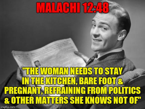 50's newspaper | MALACHI 12:48 "THE WOMAN NEEDS TO STAY IN THE KITCHEN, BARE FOOT & PREGNANT, REFRAINING FROM POLITICS & OTHER MATTERS SHE KNOWS NOT OF" | image tagged in 50's newspaper | made w/ Imgflip meme maker