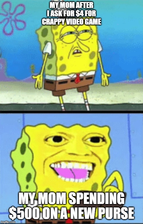 Spongebob money | MY MOM AFTER I ASK FOR $4 FOR CRAPPY VIDEO GAME; MY MOM SPENDING $500 ON A NEW PURSE | image tagged in spongebob money | made w/ Imgflip meme maker