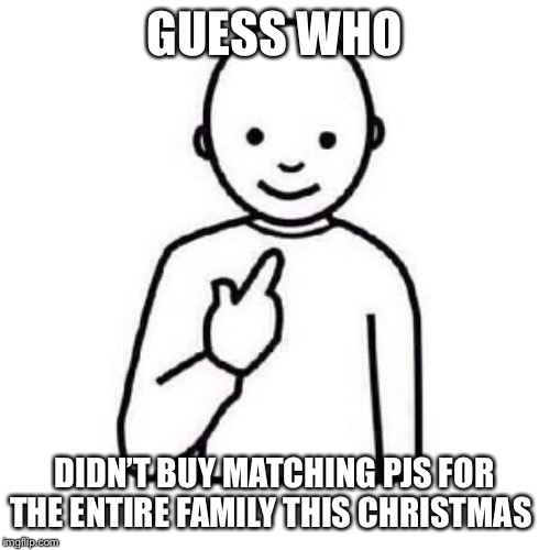 Guess who | GUESS WHO; DIDN’T BUY MATCHING PJS FOR THE ENTIRE FAMILY THIS CHRISTMAS | image tagged in guess who | made w/ Imgflip meme maker