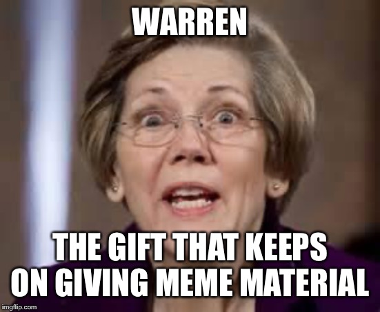 Full Retard Senator Elizabeth Warren | WARREN THE GIFT THAT KEEPS ON GIVING MEME MATERIAL | image tagged in full retard senator elizabeth warren | made w/ Imgflip meme maker