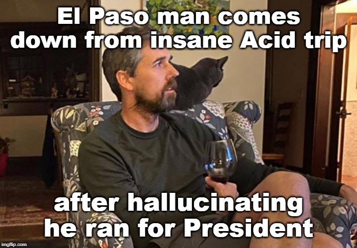 Peyote Beto | El Paso man comes down from insane Acid trip; after hallucinating he ran for President | image tagged in memes,funny memes,political humor,political memes,liberal logic,trippin' | made w/ Imgflip meme maker