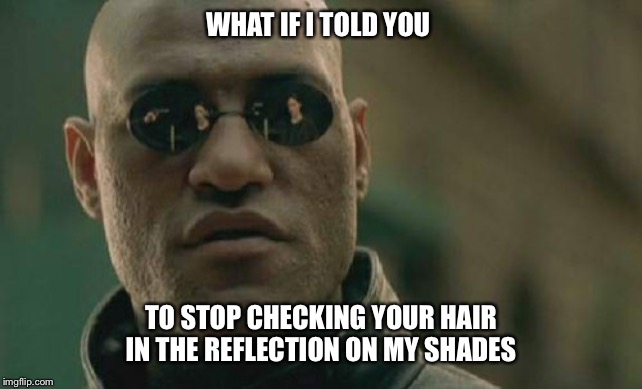 Matrix Morpheus Meme | WHAT IF I TOLD YOU; TO STOP CHECKING YOUR HAIR IN THE REFLECTION ON MY SHADES | image tagged in memes,matrix morpheus | made w/ Imgflip meme maker