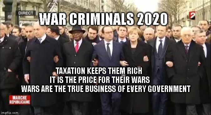 EU leaders march | WAR CRIMINALS 2020; TAXATION KEEPS THEM RICH             IT IS THE PRICE FOR THEIR WARS            WARS ARE THE TRUE BUSINESS OF EVERY GOVERNMENT | image tagged in eu leaders march | made w/ Imgflip meme maker