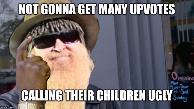Thinking ZZ Top | NOT GONNA GET MANY UPVOTES CALLING THEIR CHILDREN UGLY | image tagged in thinking zz top | made w/ Imgflip meme maker