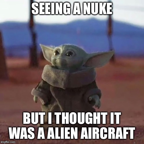 Baby Yoda | SEEING A NUKE; BUT I THOUGHT IT WAS A ALIEN AIRCRAFT | image tagged in baby yoda | made w/ Imgflip meme maker