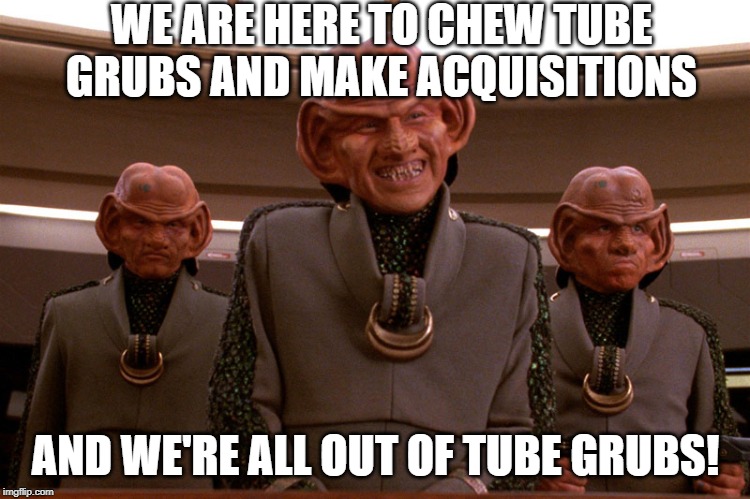 Ferengi Trade Deals Be Like | WE ARE HERE TO CHEW TUBE GRUBS AND MAKE ACQUISITIONS; AND WE'RE ALL OUT OF TUBE GRUBS! | image tagged in ferengi star trek | made w/ Imgflip meme maker