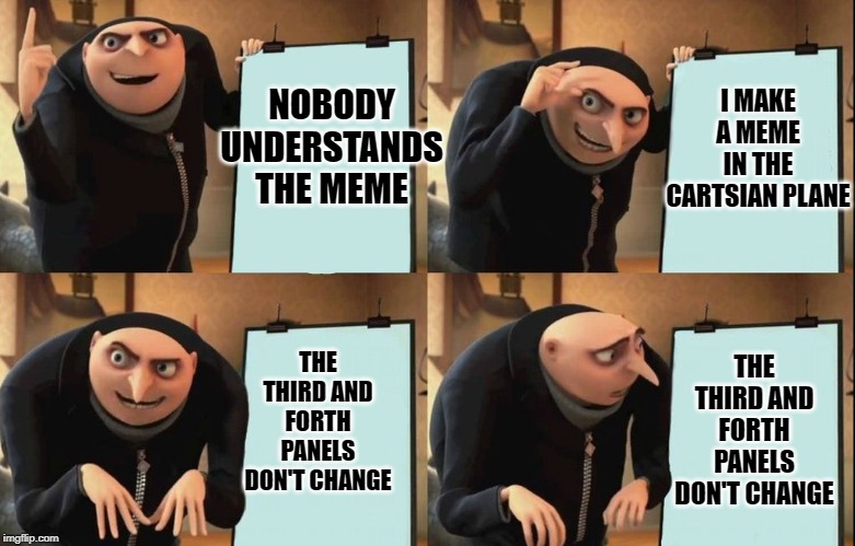 Gru's Plan |  I MAKE A MEME IN THE CARTSIAN PLANE; NOBODY UNDERSTANDS THE MEME; THE THIRD AND FORTH PANELS DON'T CHANGE; THE THIRD AND FORTH PANELS DON'T CHANGE | image tagged in despicable me diabolical plan gru template | made w/ Imgflip meme maker