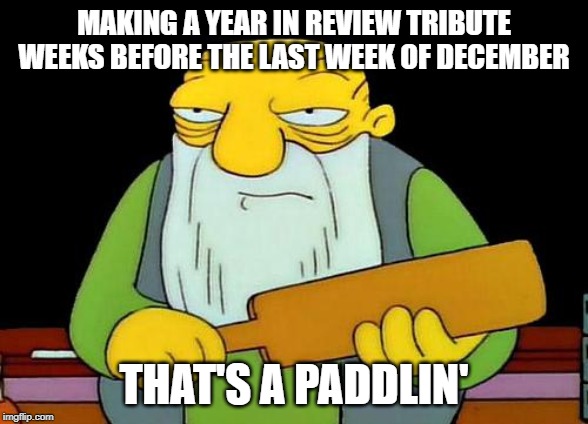 Year Ain't Over Yet! | MAKING A YEAR IN REVIEW TRIBUTE WEEKS BEFORE THE LAST WEEK OF DECEMBER; THAT'S A PADDLIN' | image tagged in memes,that's a paddlin' | made w/ Imgflip meme maker