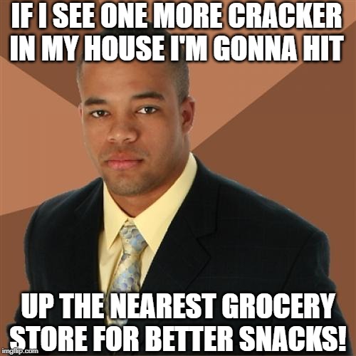 Damn Crackers! | IF I SEE ONE MORE CRACKER IN MY HOUSE I'M GONNA HIT; UP THE NEAREST GROCERY STORE FOR BETTER SNACKS! | image tagged in memes,successful black man | made w/ Imgflip meme maker