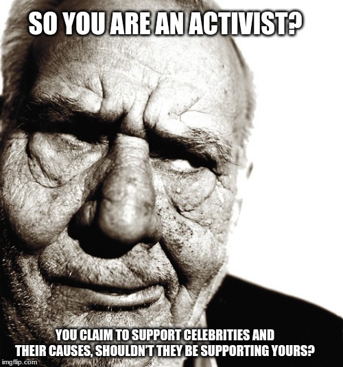 Ignore activists and enjoy your life | SO YOU ARE AN ACTIVIST? YOU CLAIM TO SUPPORT CELEBRITIES AND THEIR CAUSES, SHOULDN’T THEY BE SUPPORTING YOURS? | image tagged in skeptical old man,activism,celebrities are just people,activists hate you,have you tried just being you,if i didn't like you bef | made w/ Imgflip meme maker