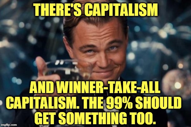 Do you want a few unelected billionaires running your life? | THERE'S CAPITALISM; AND WINNER-TAKE-ALL CAPITALISM. THE 99% SHOULD 
GET SOMETHING TOO. | image tagged in memes,leonardo dicaprio cheers,billionaire,capitalism,selfish,control | made w/ Imgflip meme maker