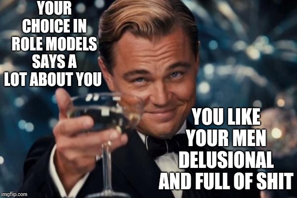 Leonardo Dicaprio Cheers Meme | YOUR CHOICE IN ROLE MODELS SAYS A LOT ABOUT YOU YOU LIKE YOUR MEN DELUSIONAL AND FULL OF SHIT | image tagged in memes,leonardo dicaprio cheers | made w/ Imgflip meme maker