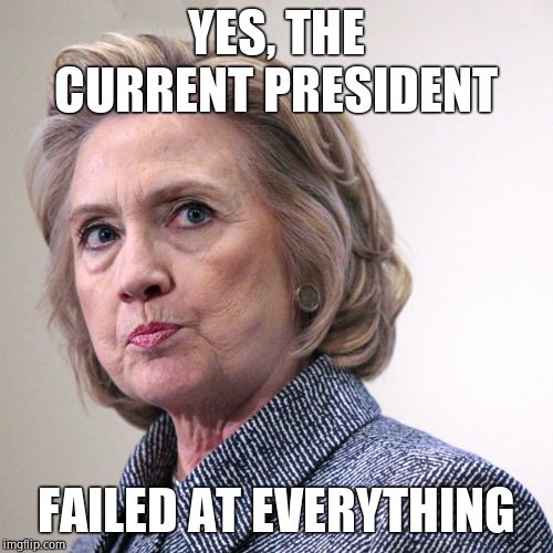 hillary clinton pissed | YES, THE CURRENT PRESIDENT FAILED AT EVERYTHING | image tagged in hillary clinton pissed | made w/ Imgflip meme maker