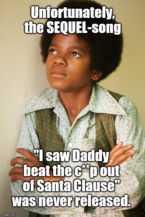 It probably wouldn't have been a hit anyway. | Unfortunately, the SEQUEL-song; "I saw Daddy beat the c**p out of Santa Clause" was never released. | image tagged in michael jackson | made w/ Imgflip meme maker