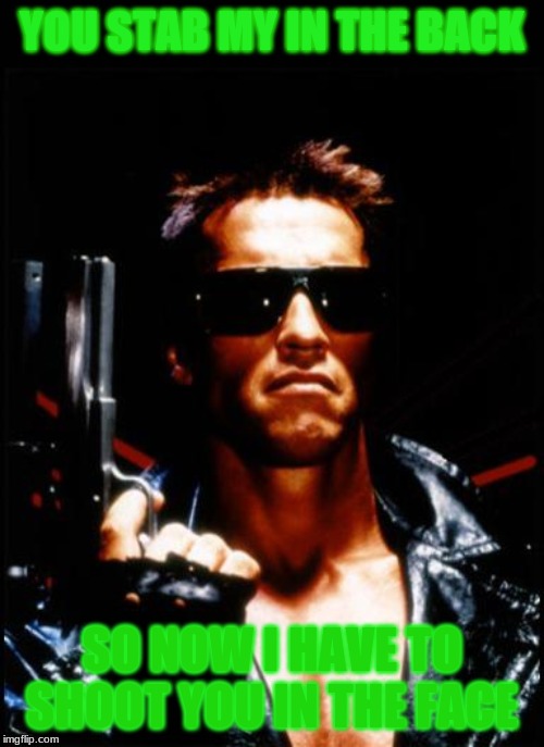 terminator arnold schwarzenegger | YOU STAB MY IN THE BACK; SO NOW I HAVE TO SHOOT YOU IN THE FACE | image tagged in terminator arnold schwarzenegger | made w/ Imgflip meme maker
