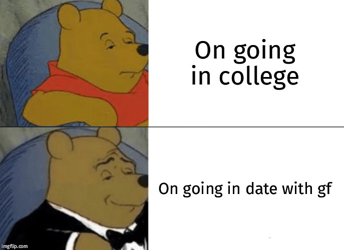 Tuxedo Winnie The Pooh | On going in college; On going in date with gf | image tagged in memes,tuxedo winnie the pooh | made w/ Imgflip meme maker
