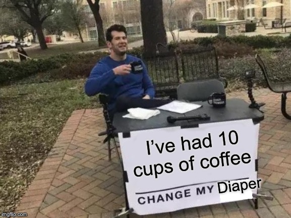 Change My Mind Meme | I’ve had 10 cups of coffee Diaper | image tagged in memes,change my mind | made w/ Imgflip meme maker