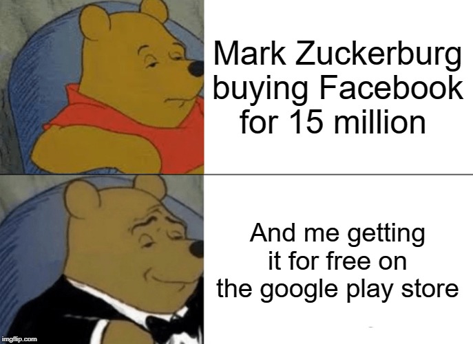 Tuxedo Winnie The Pooh Meme | Mark Zuckerburg buying Facebook for 15 million; And me getting it for free on the google play store | image tagged in memes,tuxedo winnie the pooh | made w/ Imgflip meme maker