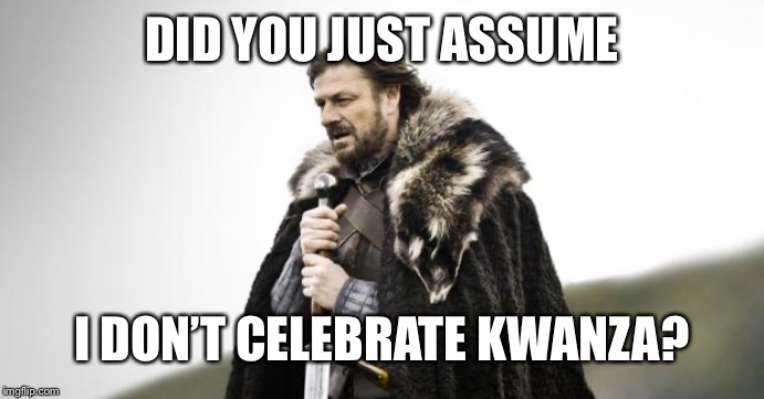 Winter Is Coming | DID YOU JUST ASSUME; I DON’T CELEBRATE KWANZA? | image tagged in winter is coming,memes,funny,white people,did you just assume my gender | made w/ Imgflip meme maker