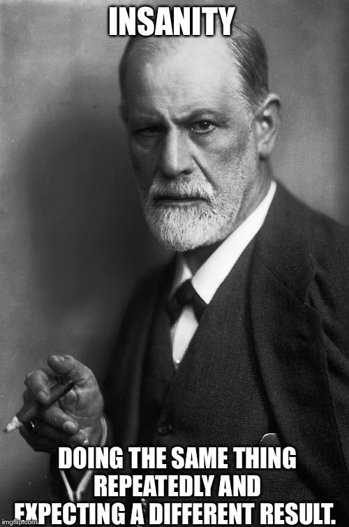 Sigmund Freud Meme | INSANITY DOING THE SAME THING REPEATEDLY AND EXPECTING A DIFFERENT RESULT. | image tagged in memes,sigmund freud | made w/ Imgflip meme maker