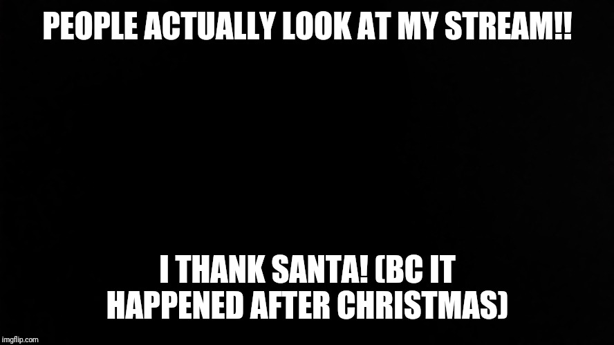 Ramone_Heights | PEOPLE ACTUALLY LOOK AT MY STREAM!! I THANK SANTA! (BC IT HAPPENED AFTER CHRISTMAS) | image tagged in ramone_heights | made w/ Imgflip meme maker