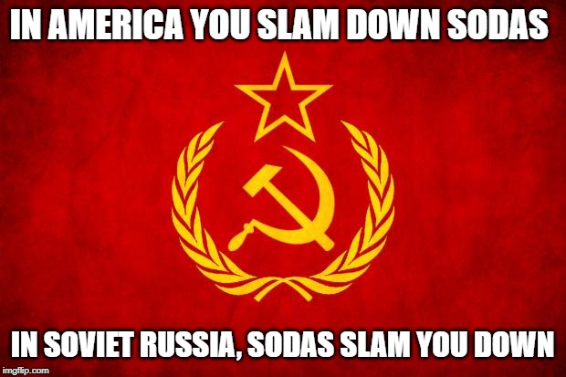 In Soviet Russia | IN AMERICA YOU SLAM DOWN SODAS; IN SOVIET RUSSIA, SODAS SLAM YOU DOWN | image tagged in in soviet russia,funny memes,soda | made w/ Imgflip meme maker