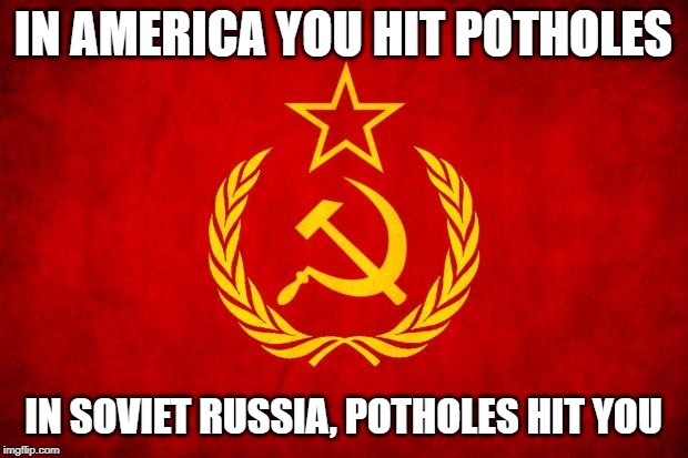 In Soviet Russia | IN AMERICA YOU HIT POTHOLES; IN SOVIET RUSSIA, POTHOLES HIT YOU | image tagged in in soviet russia,memes,funny memes,usa | made w/ Imgflip meme maker