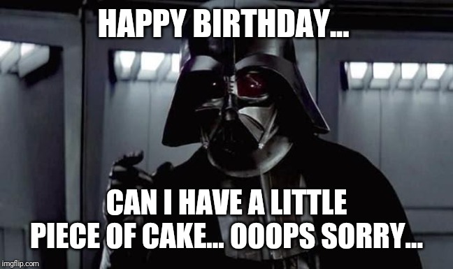 Don't choke on it | HAPPY BIRTHDAY... CAN I HAVE A LITTLE PIECE OF CAKE... OOOPS SORRY... | image tagged in darth vader,star wars,george lucas,disney,disney killed star wars | made w/ Imgflip meme maker