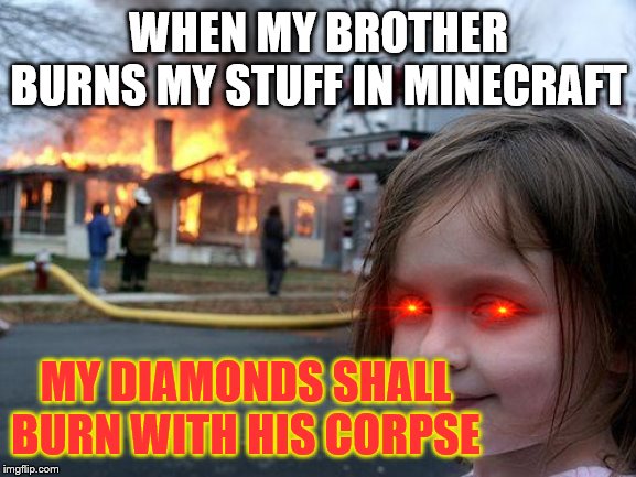Disaster Girl | WHEN MY BROTHER BURNS MY STUFF IN MINECRAFT; MY DIAMONDS SHALL BURN WITH HIS CORPSE | image tagged in memes,disaster girl | made w/ Imgflip meme maker