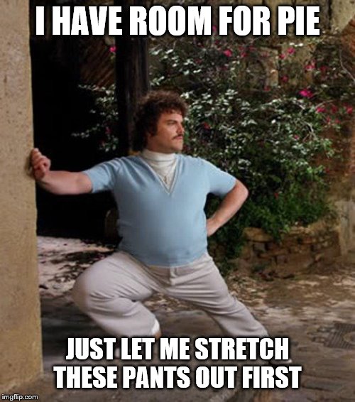 Nacho Libre Stretch | I HAVE ROOM FOR PIE; JUST LET ME STRETCH THESE PANTS OUT FIRST | image tagged in nacho libre stretch | made w/ Imgflip meme maker