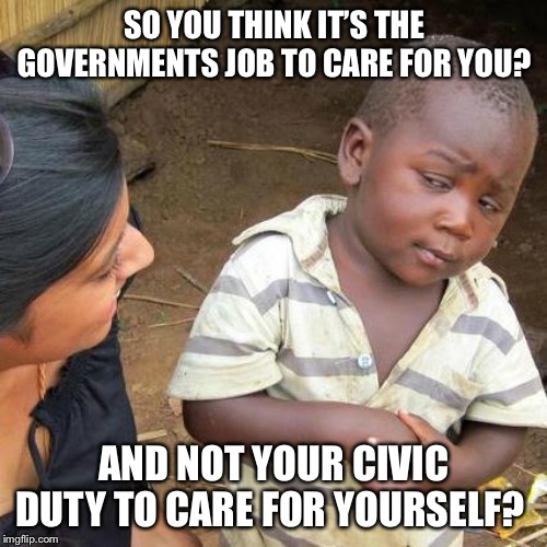 Third World Skeptical Kid Meme | SO YOU THINK IT’S THE GOVERNMENTS JOB TO CARE FOR YOU? AND NOT YOUR CIVIC DUTY TO CARE FOR YOURSELF? | image tagged in memes,third world skeptical kid | made w/ Imgflip meme maker