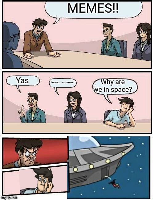 Boardroom Meeting Suggestion | MEMES!! Yas; Why are we in space? Logang....yo...savage | image tagged in memes,boardroom meeting suggestion | made w/ Imgflip meme maker