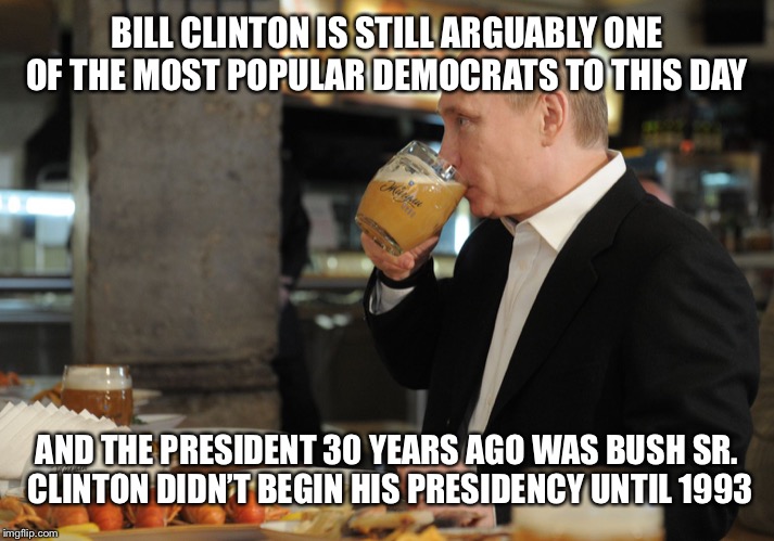 BILL CLINTON IS STILL ARGUABLY ONE OF THE MOST POPULAR DEMOCRATS TO THIS DAY AND THE PRESIDENT 30 YEARS AGO WAS BUSH SR.
 CLINTON DIDN’T BEG | image tagged in putin but that's none of my business | made w/ Imgflip meme maker