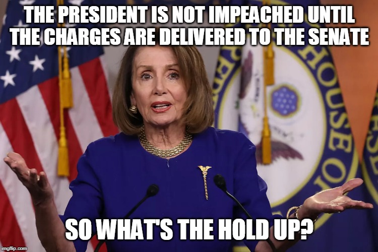 Impeachment is a Process, not a singular vote | THE PRESIDENT IS NOT IMPEACHED UNTIL THE CHARGES ARE DELIVERED TO THE SENATE; SO WHAT'S THE HOLD UP? | image tagged in impeachment | made w/ Imgflip meme maker