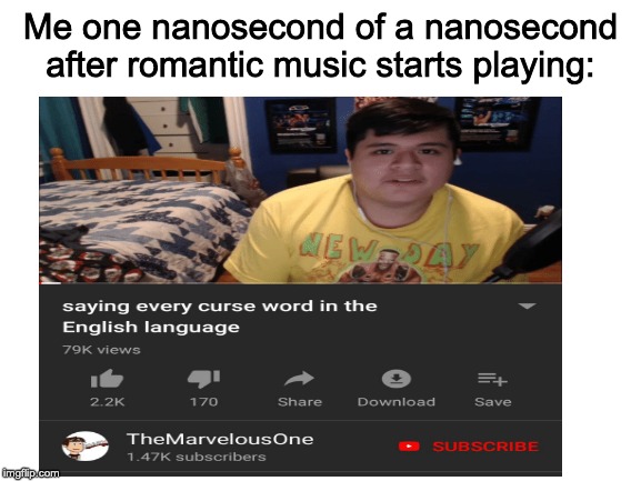 Romance Bad Swearing Rad | Me one nanosecond of a nanosecond after romantic music starts playing: | image tagged in blank white template,saying every curse word in the english language | made w/ Imgflip meme maker