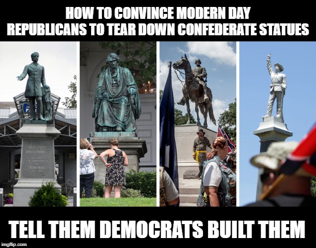 Problem Solved | HOW TO CONVINCE MODERN DAY REPUBLICANS TO TEAR DOWN CONFEDERATE STATUES; TELL THEM DEMOCRATS BUILT THEM | image tagged in confederate statues,democrats,republicans | made w/ Imgflip meme maker