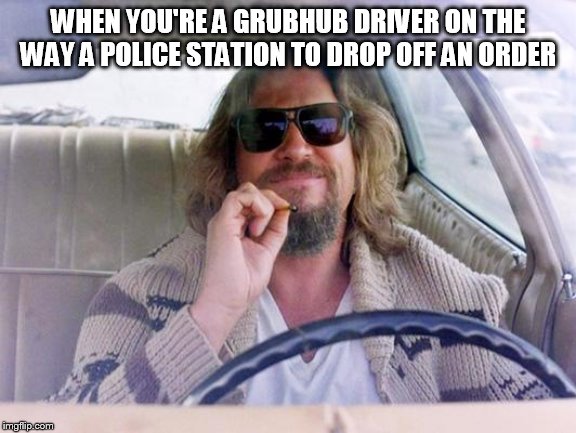 Big Lebowski joint | WHEN YOU'RE A GRUBHUB DRIVER ON THE WAY A POLICE STATION TO DROP OFF AN ORDER | image tagged in big lebowski joint | made w/ Imgflip meme maker