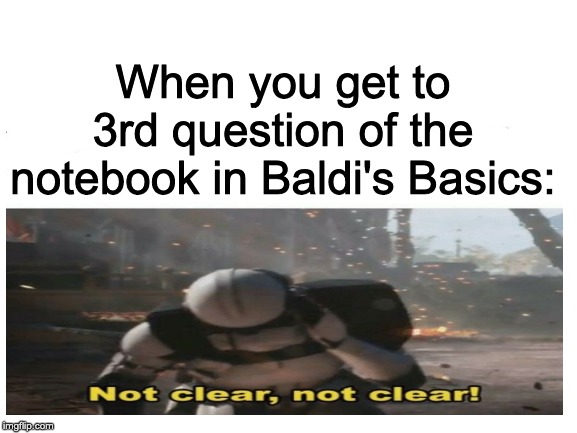 Video Game Meme #4 | When you get to 3rd question of the notebook in Baldi's Basics: | image tagged in blank white template,not clear not clear | made w/ Imgflip meme maker