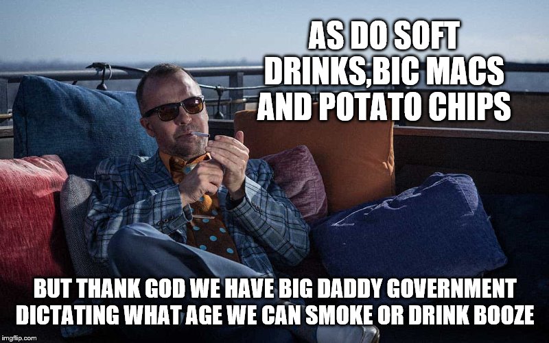 AS DO SOFT DRINKS,BIC MACS AND POTATO CHIPS BUT THANK GOD WE HAVE BIG DADDY GOVERNMENT DICTATING WHAT AGE WE CAN SMOKE OR DRINK BOOZE | made w/ Imgflip meme maker