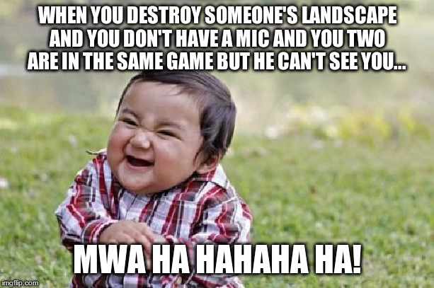 Evil Toddler | WHEN YOU DESTROY SOMEONE'S LANDSCAPE AND YOU DON'T HAVE A MIC AND YOU TWO ARE IN THE SAME GAME BUT HE CAN'T SEE YOU... MWA HA HAHAHA HA! | image tagged in memes,evil toddler | made w/ Imgflip meme maker