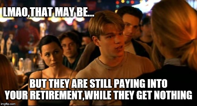 Good will hunting | LMAO,THAT MAY BE... BUT THEY ARE STILL PAYING INTO YOUR RETIREMENT,WHILE THEY GET NOTHING | image tagged in good will hunting | made w/ Imgflip meme maker