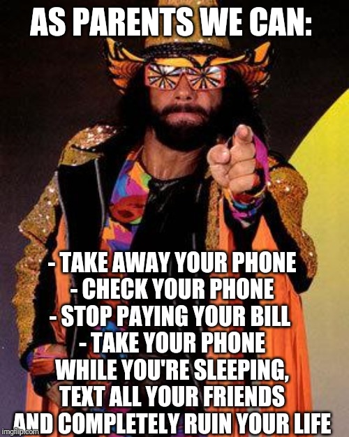 Macho Man | AS PARENTS WE CAN: - TAKE AWAY YOUR PHONE
- CHECK YOUR PHONE
- STOP PAYING YOUR BILL 
- TAKE YOUR PHONE WHILE YOU'RE SLEEPING, TEXT ALL YOUR | image tagged in macho man | made w/ Imgflip meme maker