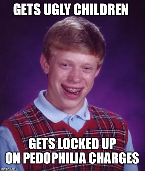 Bad Luck Brian Meme | GETS UGLY CHILDREN GETS LOCKED UP ON PEDOPHILIA CHARGES | image tagged in memes,bad luck brian | made w/ Imgflip meme maker