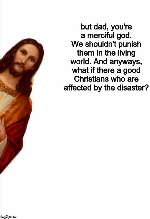 jesus watcha doin | but dad, you're a merciful god. We shouldn't punish them in the living world. And anyways, what if there a good Christians who are affected  | image tagged in jesus watcha doin | made w/ Imgflip meme maker